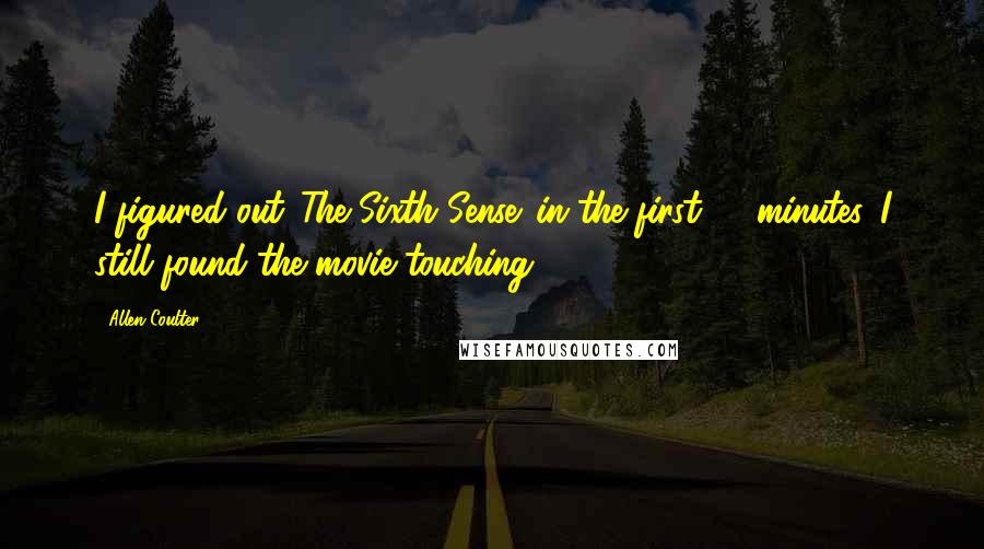 Allen Coulter Quotes: I figured out 'The Sixth Sense' in the first 10 minutes. I still found the movie touching.