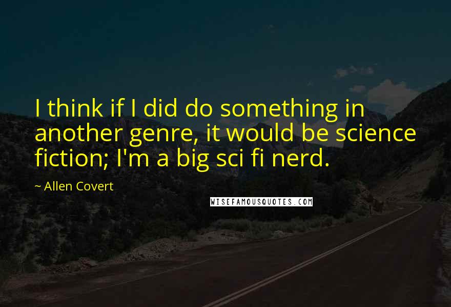 Allen Covert Quotes: I think if I did do something in another genre, it would be science fiction; I'm a big sci fi nerd.