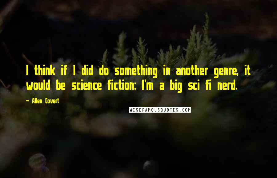 Allen Covert Quotes: I think if I did do something in another genre, it would be science fiction; I'm a big sci fi nerd.