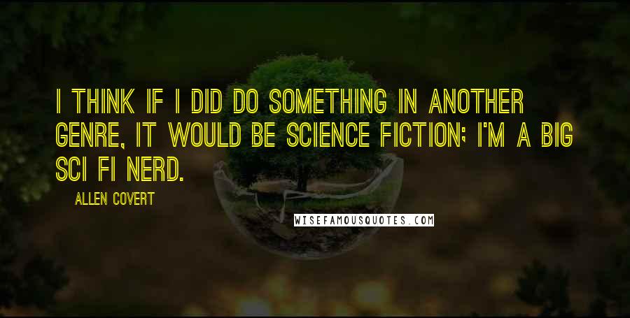 Allen Covert Quotes: I think if I did do something in another genre, it would be science fiction; I'm a big sci fi nerd.