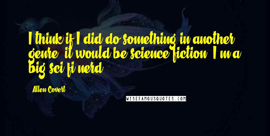 Allen Covert Quotes: I think if I did do something in another genre, it would be science fiction; I'm a big sci fi nerd.