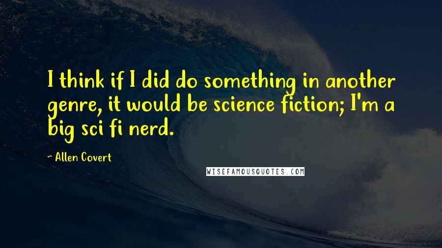 Allen Covert Quotes: I think if I did do something in another genre, it would be science fiction; I'm a big sci fi nerd.