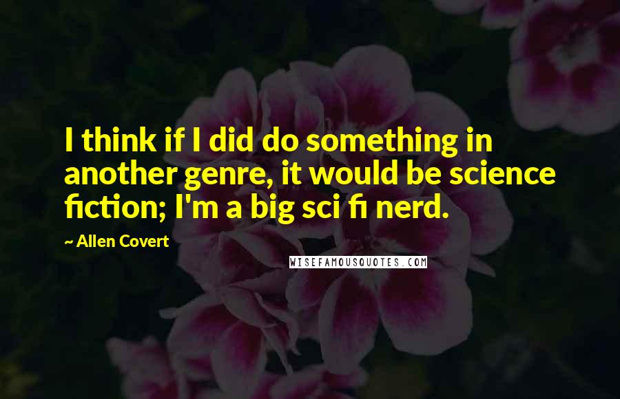 Allen Covert Quotes: I think if I did do something in another genre, it would be science fiction; I'm a big sci fi nerd.