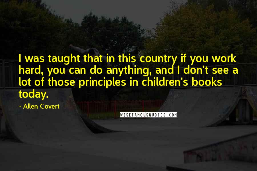 Allen Covert Quotes: I was taught that in this country if you work hard, you can do anything, and I don't see a lot of those principles in children's books today.