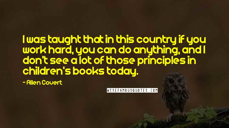Allen Covert Quotes: I was taught that in this country if you work hard, you can do anything, and I don't see a lot of those principles in children's books today.