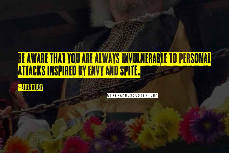Allen Drury Quotes: Be aware that you are always invulnerable to personal attacks inspired by envy and spite.