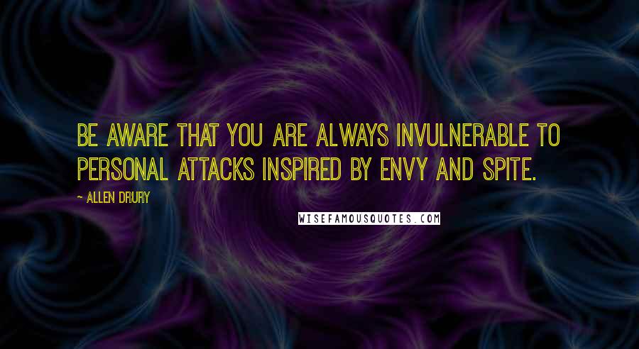 Allen Drury Quotes: Be aware that you are always invulnerable to personal attacks inspired by envy and spite.