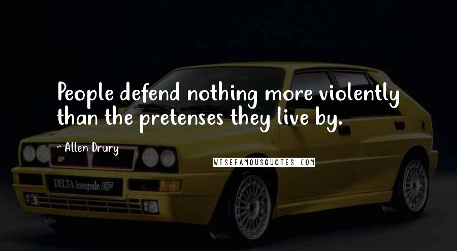 Allen Drury Quotes: People defend nothing more violently than the pretenses they live by.