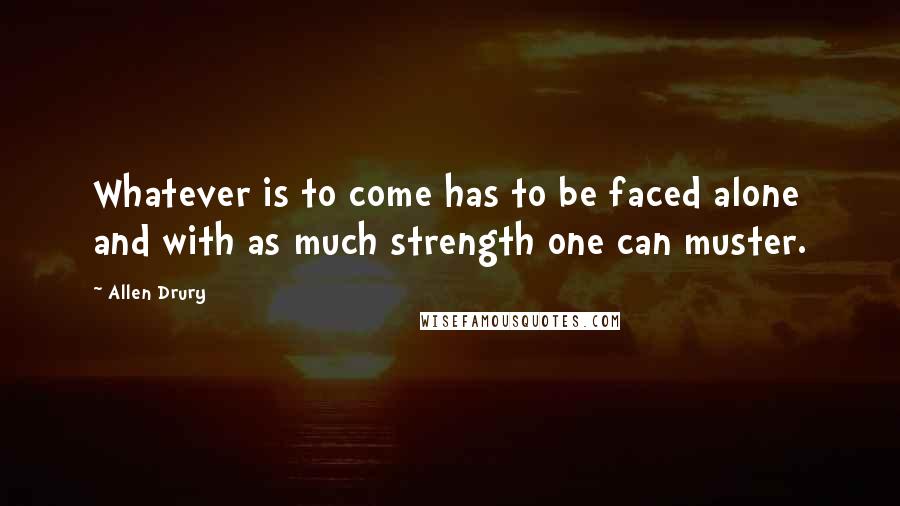 Allen Drury Quotes: Whatever is to come has to be faced alone and with as much strength one can muster.