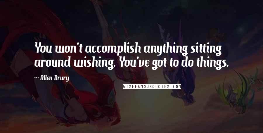 Allen Drury Quotes: You won't accomplish anything sitting around wishing. You've got to do things.