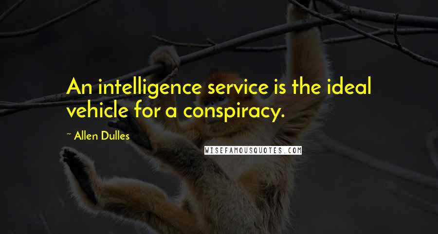 Allen Dulles Quotes: An intelligence service is the ideal vehicle for a conspiracy.