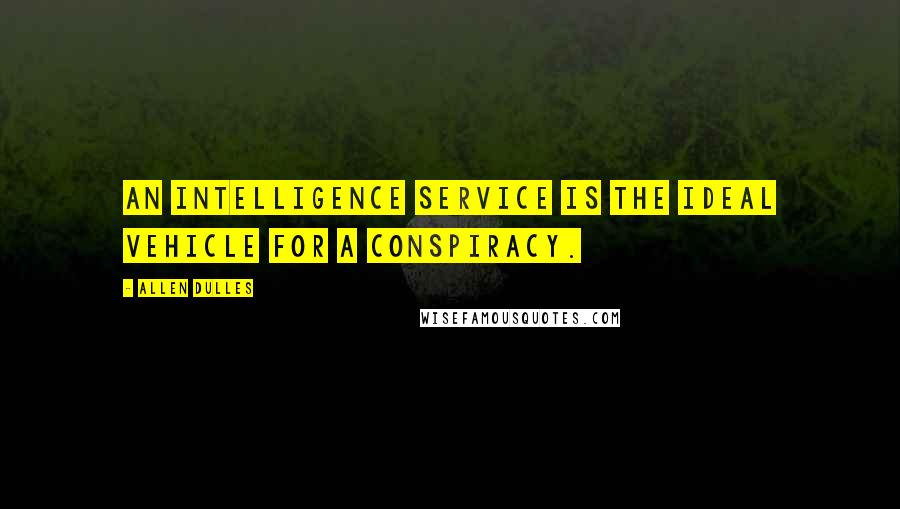 Allen Dulles Quotes: An intelligence service is the ideal vehicle for a conspiracy.