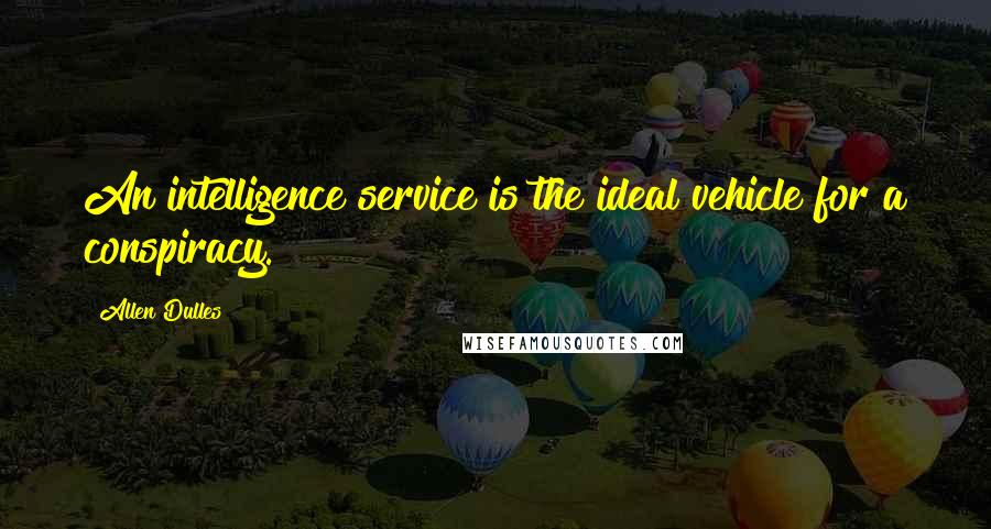 Allen Dulles Quotes: An intelligence service is the ideal vehicle for a conspiracy.