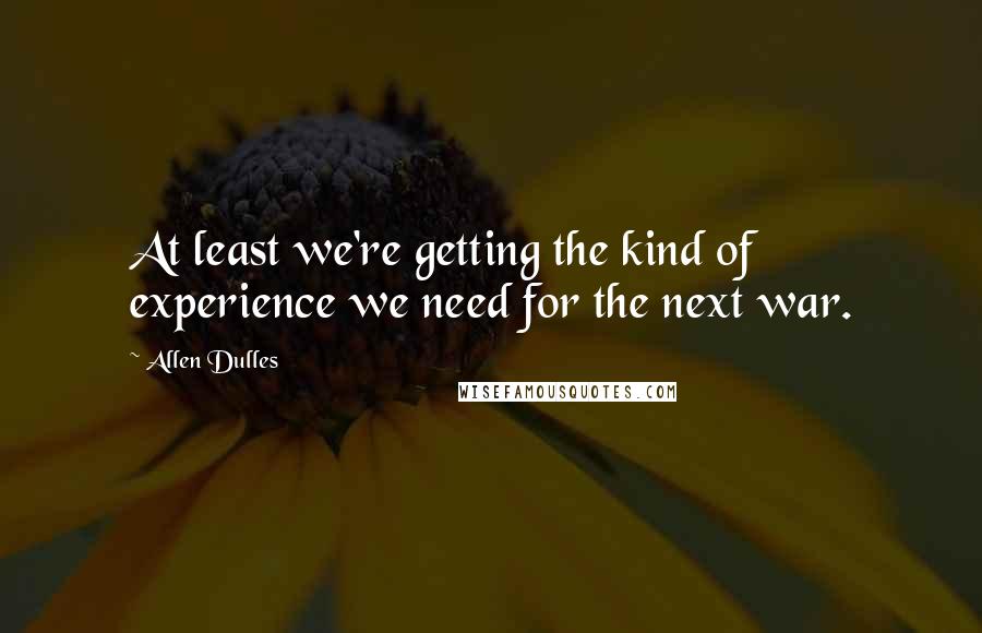 Allen Dulles Quotes: At least we're getting the kind of experience we need for the next war.