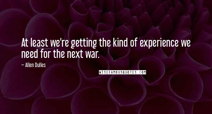 Allen Dulles Quotes: At least we're getting the kind of experience we need for the next war.