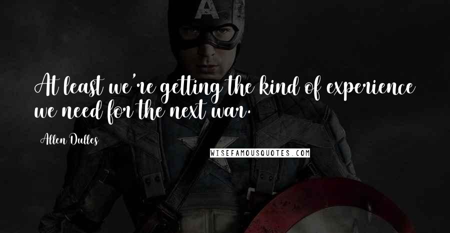 Allen Dulles Quotes: At least we're getting the kind of experience we need for the next war.