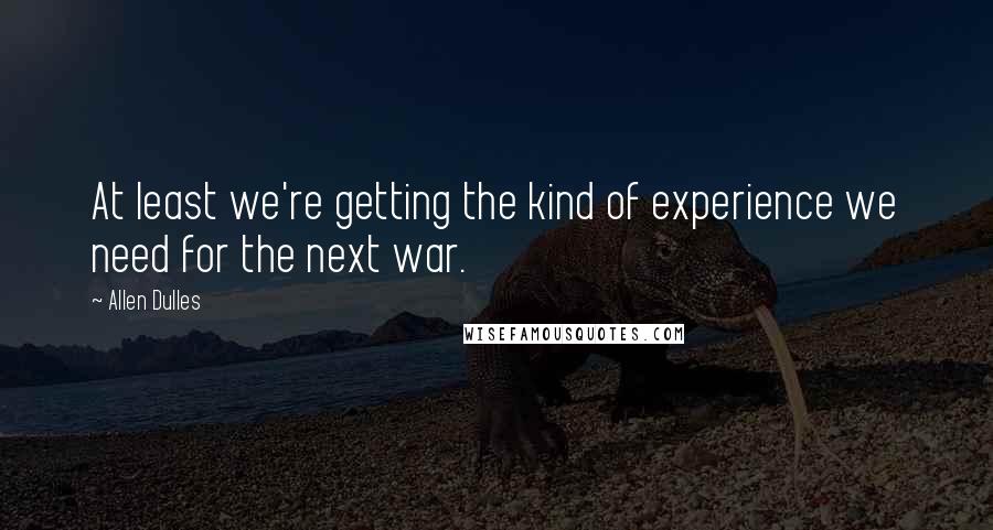 Allen Dulles Quotes: At least we're getting the kind of experience we need for the next war.