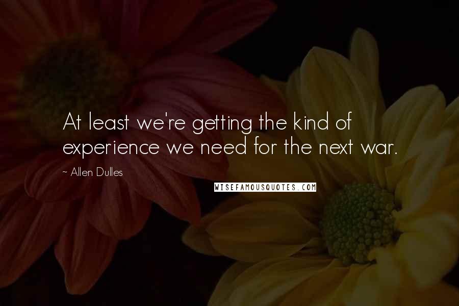 Allen Dulles Quotes: At least we're getting the kind of experience we need for the next war.