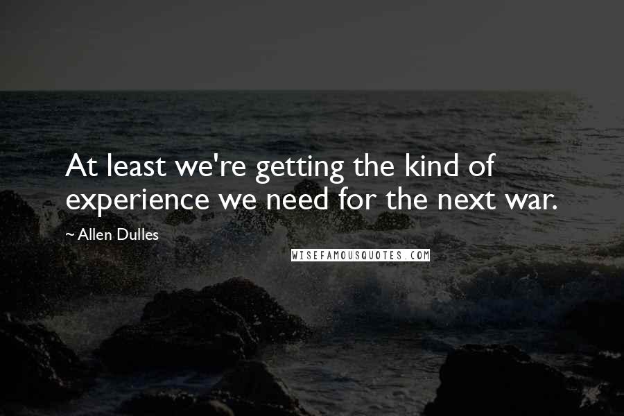 Allen Dulles Quotes: At least we're getting the kind of experience we need for the next war.