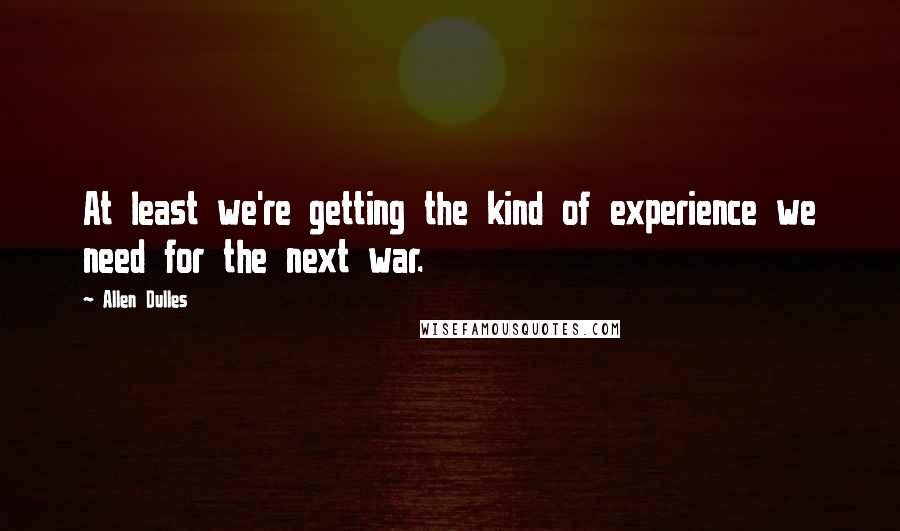 Allen Dulles Quotes: At least we're getting the kind of experience we need for the next war.