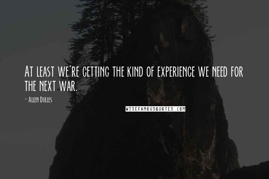 Allen Dulles Quotes: At least we're getting the kind of experience we need for the next war.