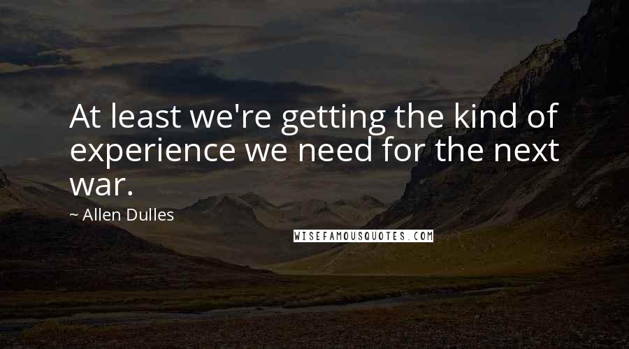 Allen Dulles Quotes: At least we're getting the kind of experience we need for the next war.