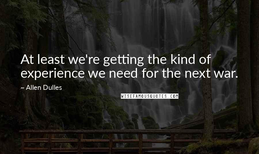 Allen Dulles Quotes: At least we're getting the kind of experience we need for the next war.