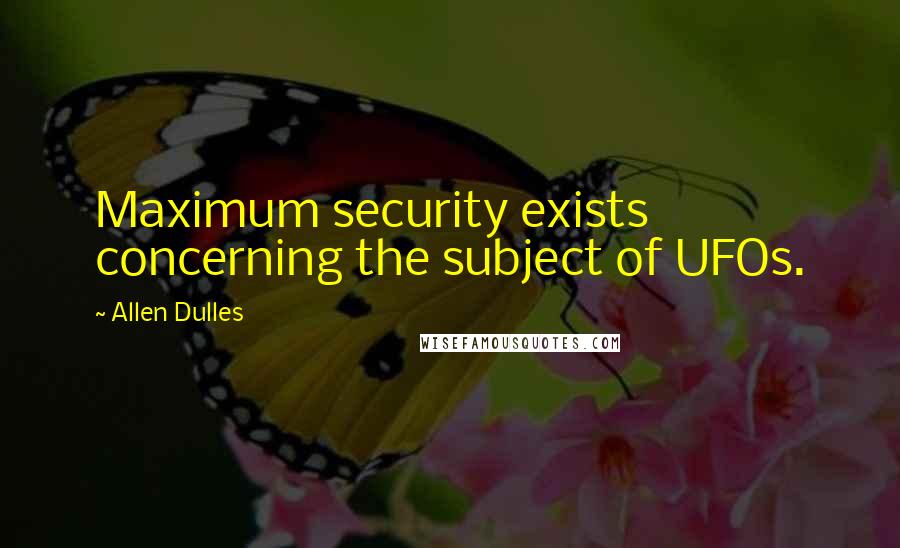 Allen Dulles Quotes: Maximum security exists concerning the subject of UFOs.