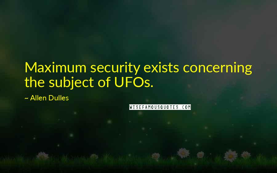 Allen Dulles Quotes: Maximum security exists concerning the subject of UFOs.