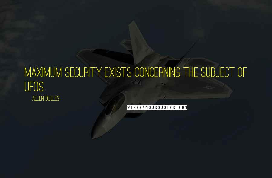 Allen Dulles Quotes: Maximum security exists concerning the subject of UFOs.