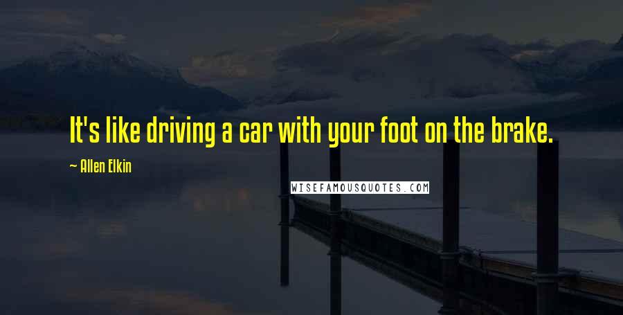 Allen Elkin Quotes: It's like driving a car with your foot on the brake.