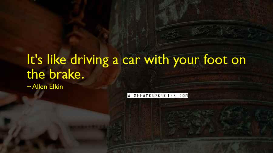 Allen Elkin Quotes: It's like driving a car with your foot on the brake.