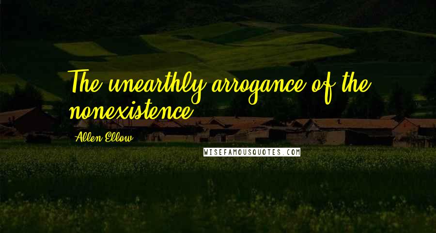 Allen Ellow Quotes: The unearthly arrogance of the nonexistence.