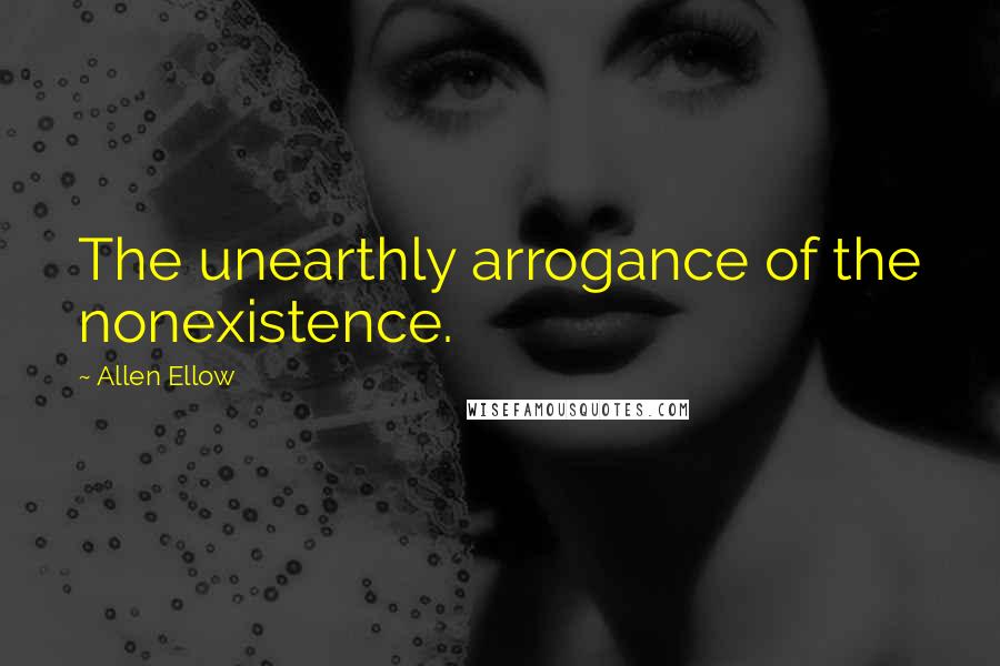 Allen Ellow Quotes: The unearthly arrogance of the nonexistence.