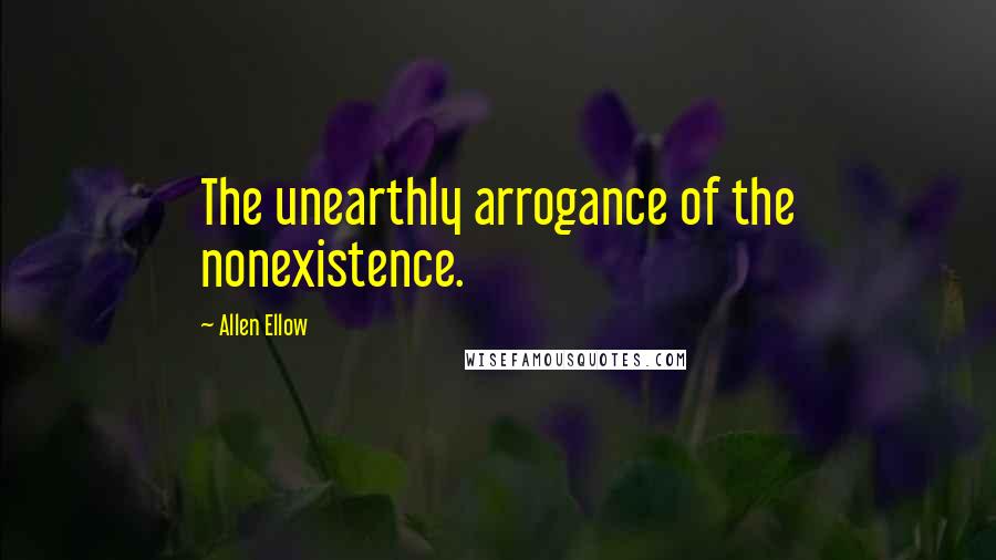 Allen Ellow Quotes: The unearthly arrogance of the nonexistence.
