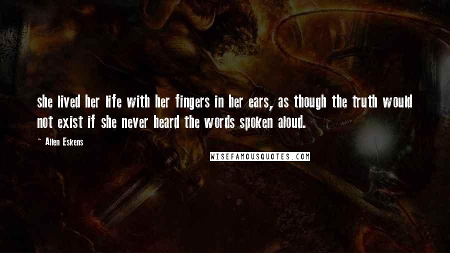 Allen Eskens Quotes: she lived her life with her fingers in her ears, as though the truth would not exist if she never heard the words spoken aloud.