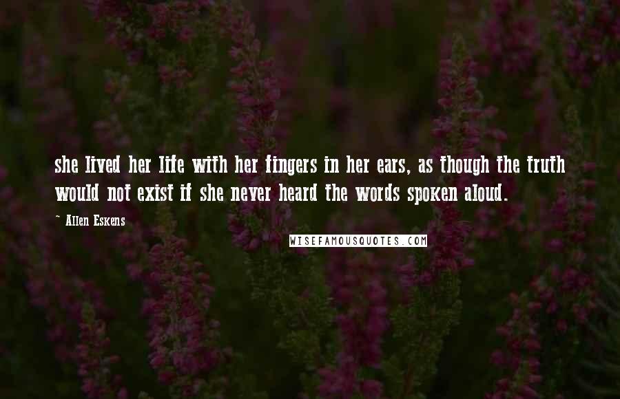 Allen Eskens Quotes: she lived her life with her fingers in her ears, as though the truth would not exist if she never heard the words spoken aloud.