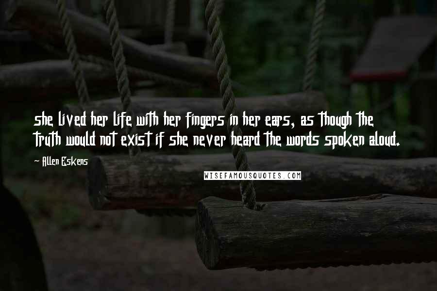Allen Eskens Quotes: she lived her life with her fingers in her ears, as though the truth would not exist if she never heard the words spoken aloud.
