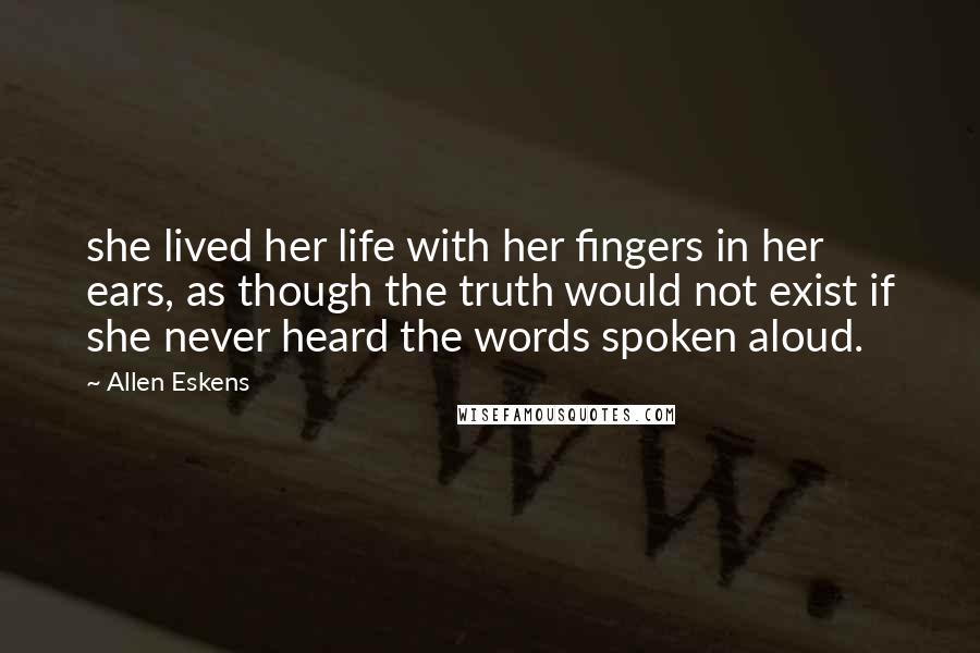 Allen Eskens Quotes: she lived her life with her fingers in her ears, as though the truth would not exist if she never heard the words spoken aloud.