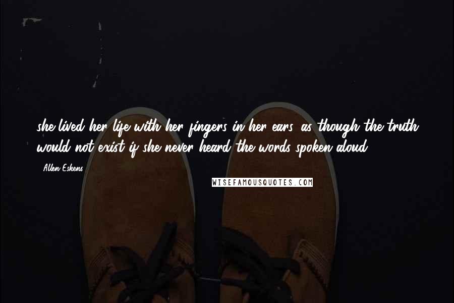 Allen Eskens Quotes: she lived her life with her fingers in her ears, as though the truth would not exist if she never heard the words spoken aloud.
