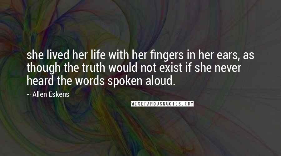 Allen Eskens Quotes: she lived her life with her fingers in her ears, as though the truth would not exist if she never heard the words spoken aloud.