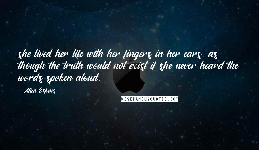Allen Eskens Quotes: she lived her life with her fingers in her ears, as though the truth would not exist if she never heard the words spoken aloud.