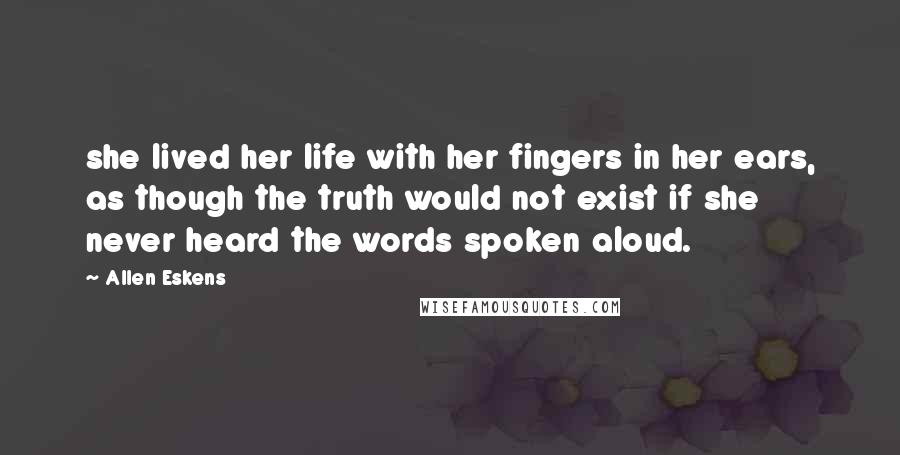 Allen Eskens Quotes: she lived her life with her fingers in her ears, as though the truth would not exist if she never heard the words spoken aloud.