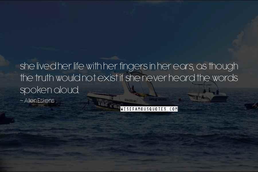 Allen Eskens Quotes: she lived her life with her fingers in her ears, as though the truth would not exist if she never heard the words spoken aloud.