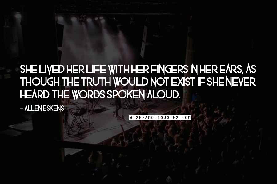 Allen Eskens Quotes: she lived her life with her fingers in her ears, as though the truth would not exist if she never heard the words spoken aloud.