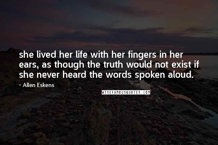 Allen Eskens Quotes: she lived her life with her fingers in her ears, as though the truth would not exist if she never heard the words spoken aloud.