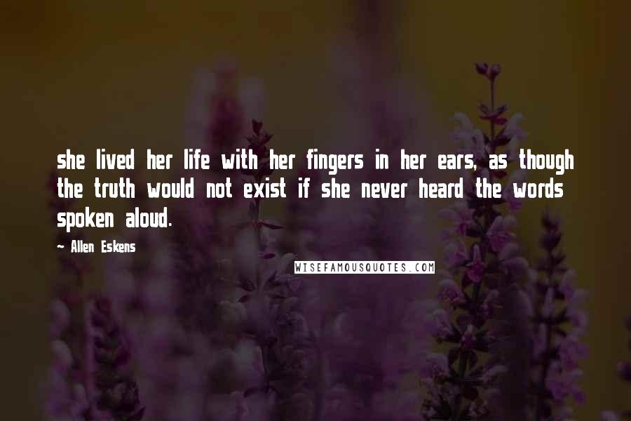 Allen Eskens Quotes: she lived her life with her fingers in her ears, as though the truth would not exist if she never heard the words spoken aloud.