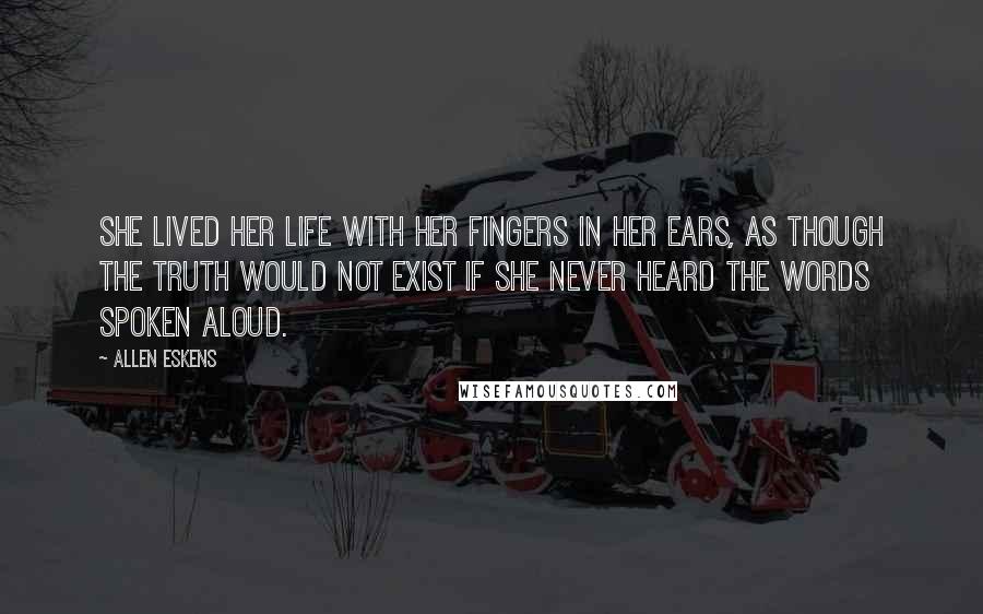 Allen Eskens Quotes: she lived her life with her fingers in her ears, as though the truth would not exist if she never heard the words spoken aloud.