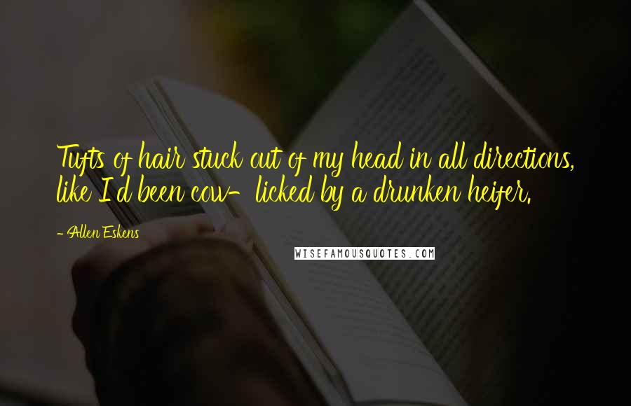 Allen Eskens Quotes: Tufts of hair stuck out of my head in all directions, like I'd been cow-licked by a drunken heifer.