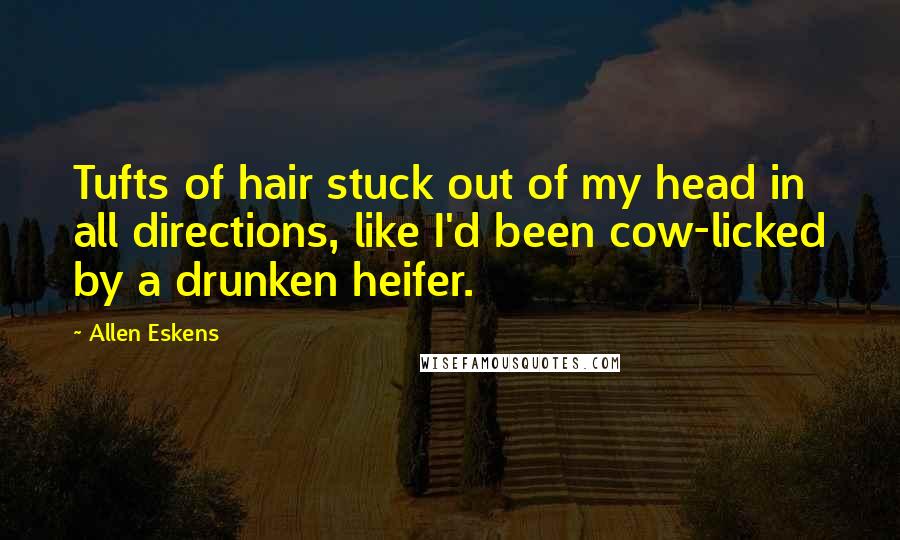 Allen Eskens Quotes: Tufts of hair stuck out of my head in all directions, like I'd been cow-licked by a drunken heifer.